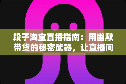 段子淘宝直播指南：用幽默带货的秘密武器，让直播间人气飙升的实战攻略