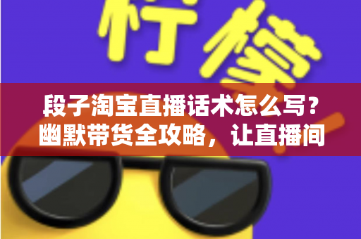 段子淘宝直播话术怎么写?幽默带货全攻略,让直播间笑声与销量齐飞 段子淘宝直播话术怎么写?幽默带货全攻略,让直播间笑声与销量齐飞