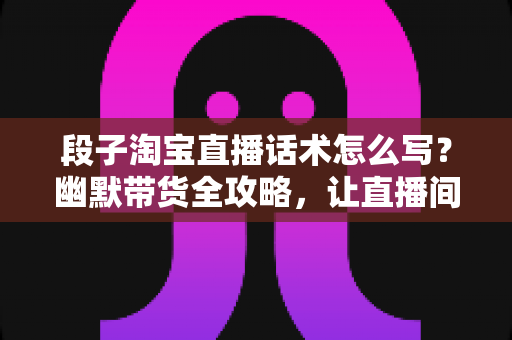 段子淘宝直播话术怎么写?幽默带货全攻略,让直播间笑声与销量齐飞 段子淘宝直播话术怎么写?幽默带货全攻略,让直播间笑声与销量齐飞