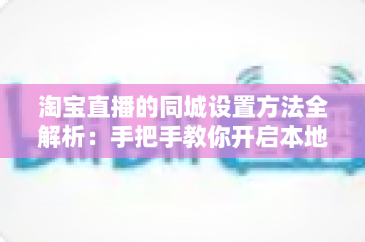 淘宝直播的同城设置方法全解析：手把手教你开启本地流量新入口