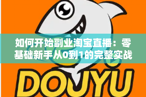 如何开始副业淘宝直播：零基础新手从0到1的完整实战指南（步骤、设备、话术与变现全解析）