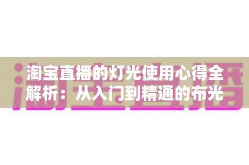 淘宝直播的灯光使用心得全解析：从入门到精通的布光实战指南