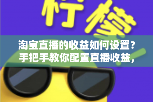 淘宝直播的收益如何设置?手把手教你配置直播收益,轻松开启带货赚钱之旅 淘宝直播的收益如何设置?手把手教你配置直播收益,轻松开启带货赚钱之旅