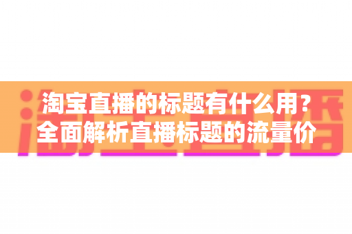 淘宝直播的标题有什么用？全面解析直播标题的流量价值与优化策略