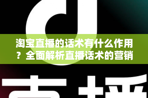 淘宝直播的话术有什么作用?全面解析直播话术的营销价值与实战应用 淘宝直播的话术有什么作用?全面解析直播话术的营销价值与实战应用