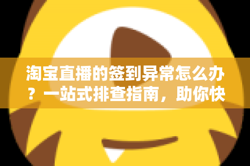淘宝直播的签到异常怎么办?一站式排查指南,助你快速恢复正常签到领取奖励 淘宝直播的签到异常怎么办?一站式排查指南,助你快速恢复正常签到领取奖励