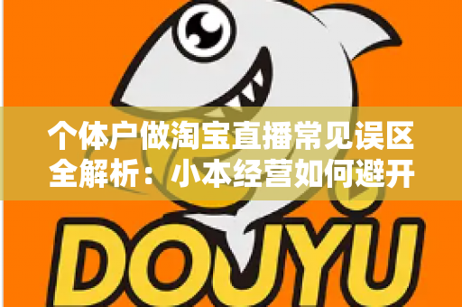 个体户做淘宝直播常见误区全解析：小本经营如何避开陷阱，实现稳定出单与长期增长