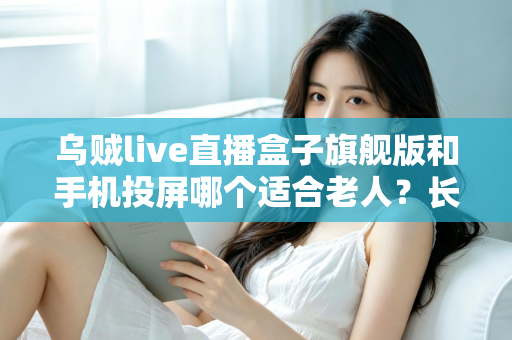乌贼live直播盒子旗舰版和手机投屏哪个适合老人?长辈居家观影方案全面对比指南 乌贼live直播盒子旗舰版和手机投屏哪个适合老人?长辈居家观影方案全面对比指南