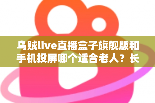 乌贼live直播盒子旗舰版和手机投屏哪个适合老人?长辈居家观影方案全面对比指南 乌贼live直播盒子旗舰版和手机投屏哪个适合老人?长辈居家观影方案全面对比指南