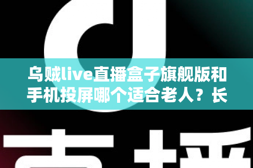 乌贼live直播盒子旗舰版和手机投屏哪个适合老人？长辈居家观影方案全面对比指南