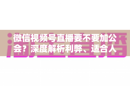 微信视频号直播要不要加公会?深度解析利弊、适合人群与避坑指南 微信视频号直播要不要加公会?深度解析利弊、适合人群与避坑指南