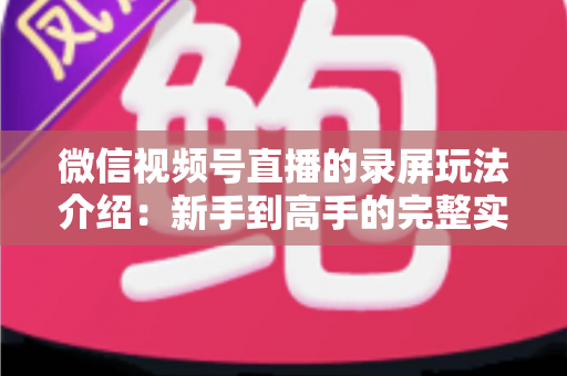 微信视频号直播的录屏玩法介绍:新手到高手的完整实操指南,轻松留住每一场精彩直播 微信视频号直播的录屏玩法介绍:新手到高手的完整实操指南,轻松留住每一场精彩直播