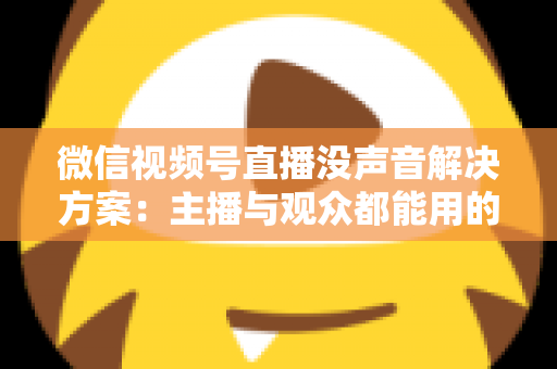 微信视频号直播没声音解决方案：主播与观众都能用的高效排查指南