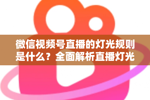 微信视频号直播的灯光规则是什么？全面解析直播灯光规范与实操布光指南