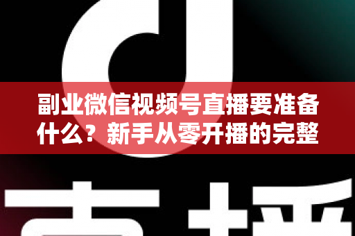 副业微信视频号直播要准备什么?新手从零开播的完整准备清单与实战指南 副业微信视频号直播要准备什么?新手从零开播的完整准备清单与实战指南