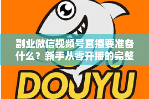 副业微信视频号直播要准备什么?新手从零开播的完整准备清单与实战指南 副业微信视频号直播要准备什么?新手从零开播的完整准备清单与实战指南