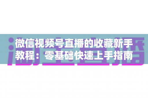 微信视频号直播的收藏新手教程:零基础快速上手指南,轻松收藏精彩直播不错过 微信视频号直播的收藏新手教程:零基础快速上手指南,轻松收藏精彩直播不错过