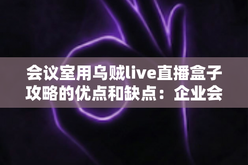 会议室用乌贼live直播盒子攻略的优点和缺点：企业会议直播设备选购与部署完全指南