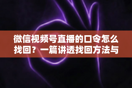 微信视频号直播的口令怎么找回?一篇讲透找回方法与防丢技巧的实用指南 微信视频号直播的口令怎么找回?一篇讲透找回方法与防丢技巧的实用指南