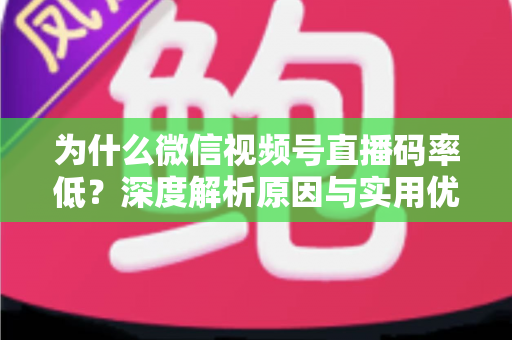 为什么微信视频号直播码率低？深度解析原因与实用优化指南