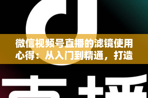 微信视频号直播的滤镜使用心得:从入门到精通,打造高颜值高人气直播间的实用指南 微信视频号直播的滤镜使用心得:从入门到精通,打造高颜值高人气直播间的实用指南