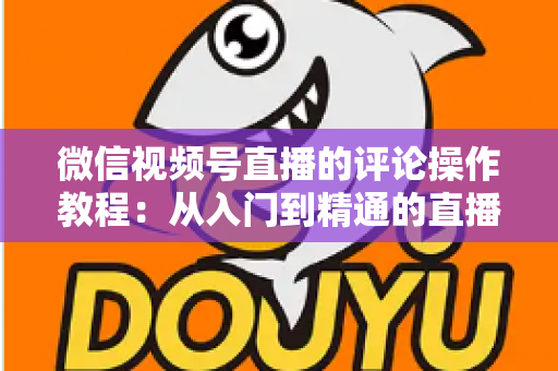 微信视频号直播的评论操作教程:从入门到精通的直播间互动全攻略 微信视频号直播的评论操作教程:从入门到精通的直播间互动全攻略