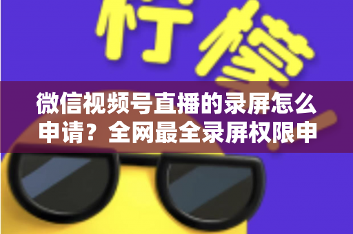 微信视频号直播的录屏怎么申请?全网最全录屏权限申请流程与合规指南 微信视频号直播的录屏怎么申请?全网最全录屏权限申请流程与合规指南