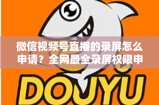 微信视频号直播的录屏怎么申请？全网最全录屏权限申请流程与合规指南