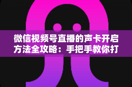 微信视频号直播的声卡开启方法全攻略:手把手教你打造专业级直播音效 微信视频号直播的声卡开启方法全攻略:手把手教你打造专业级直播音效