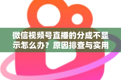 微信视频号直播的分成不显示怎么办？原因排查与实用解决指南一文讲透