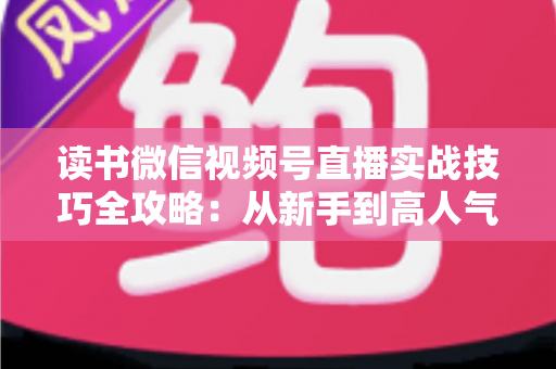 读书微信视频号直播实战技巧全攻略:从新手到高人气主播的完整进阶指南 读书微信视频号直播实战技巧全攻略:从新手到高人气主播的完整进阶指南