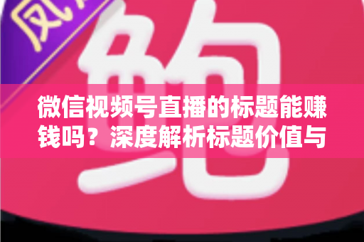 微信视频号直播的标题能赚钱吗?深度解析标题价值与直播变现全攻略 微信视频号直播的标题能赚钱吗?深度解析标题价值与直播变现全攻略