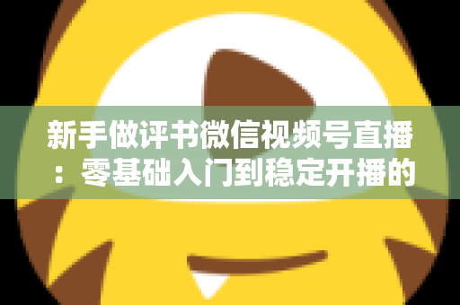 新手做评书微信视频号直播：零基础入门到稳定开播的完整实战指南