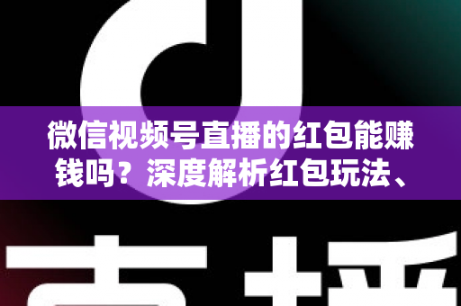 微信视频号直播的红包能赚钱吗?深度解析红包玩法、真实收益与变现策略 微信视频号直播的红包能赚钱吗?深度解析红包玩法、真实收益与变现策略