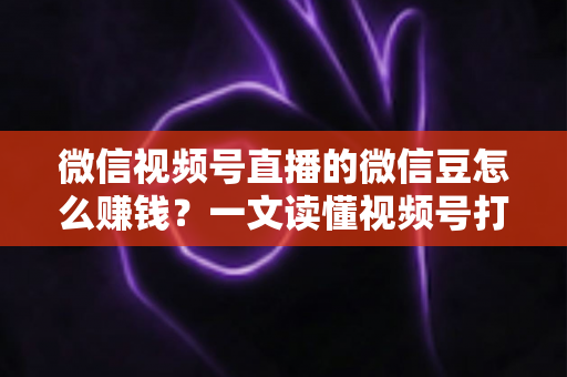 微信视频号直播的微信豆怎么赚钱?一文读懂视频号打赏变现全流程与实战攻略 微信视频号直播的微信豆怎么赚钱?一文读懂视频号打赏变现全流程与实战攻略