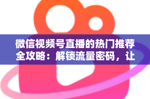 微信视频号直播的热门推荐全攻略:解锁流量密码,让你的直播间快速出圈 微信视频号直播的热门推荐全攻略:解锁流量密码,让你的直播间快速出圈
