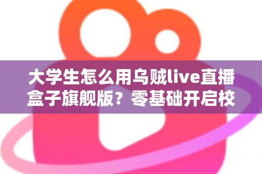 大学生怎么用乌贼live直播盒子旗舰版?零基础开启校园直播之旅的实用指南 大学生怎么用乌贼live直播盒子旗舰版?零基础开启校园直播之旅的实用指南