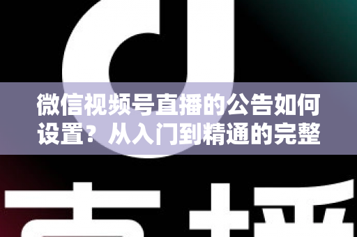 微信视频号直播的公告如何设置？从入门到精通的完整操作指南与实战技巧