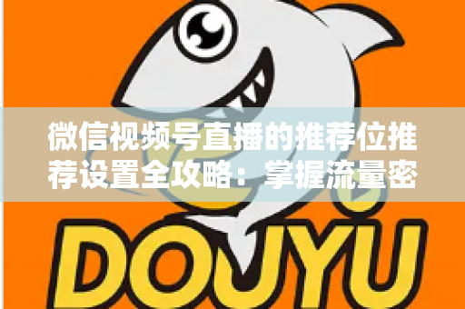 微信视频号直播的推荐位推荐设置全攻略：掌握流量密码，让直播间曝光翻倍的实操指南