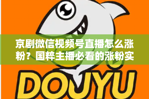 京剧微信视频号直播怎么涨粉？国粹主播必看的涨粉实战指南与运营秘籍