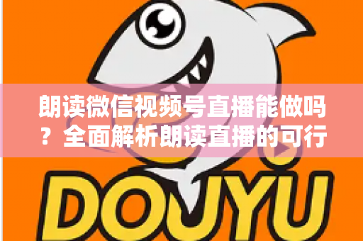 朗读微信视频号直播能做吗？全面解析朗读直播的可行性、玩法与变现指南