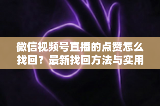 微信视频号直播的点赞怎么找回？最新找回方法与实用技巧全解析