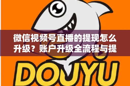 微信视频号直播的提现怎么升级？账户升级全流程与提现实操指南
