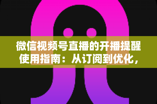 微信视频号直播的开播提醒使用指南:从订阅到优化,一文掌握全部操作细节 微信视频号直播的开播提醒使用指南:从订阅到优化,一文掌握全部操作细节