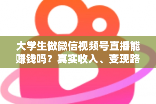 大学生做微信视频号直播能赚钱吗？真实收入、变现路径与新手避坑指南全解析