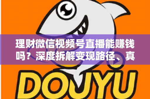 理财微信视频号直播能赚钱吗？深度拆解变现路径、真实收益与新手实操避坑全攻略