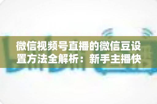 微信视频号直播的微信豆设置方法全解析：新手主播快速上手指南与实操技巧