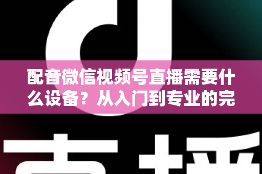 配音微信视频号直播需要什么设备？从入门到专业的完整设备配置指南