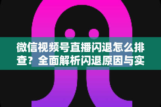 微信视频号直播闪退怎么排查?全面解析闪退原因与实用解决方案,助你快速恢复流畅直播体验 微信视频号直播闪退怎么排查?全面解析闪退原因与实用解决方案,助你快速恢复流畅直播体验
