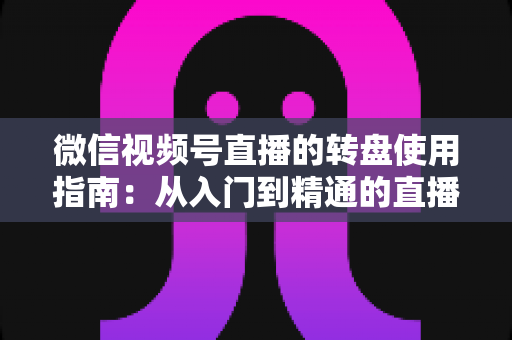 微信视频号直播的转盘使用指南：从入门到精通的直播间互动涨粉实战手册
